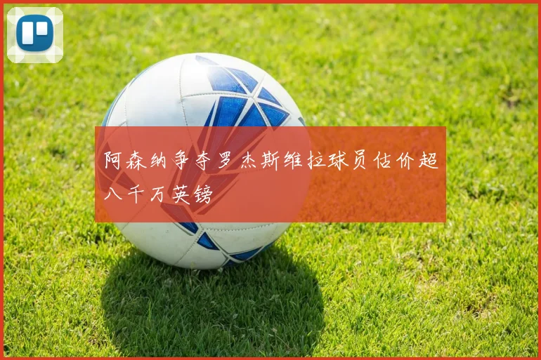 阿森纳争夺罗杰斯维拉球员估价超八千万英镑