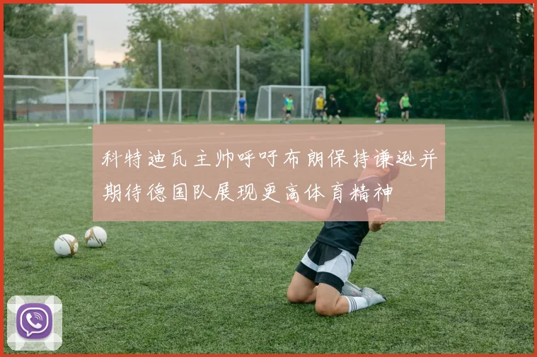 科特迪瓦主帅呼吁布朗保持谦逊并期待德国队展现更高体育精神