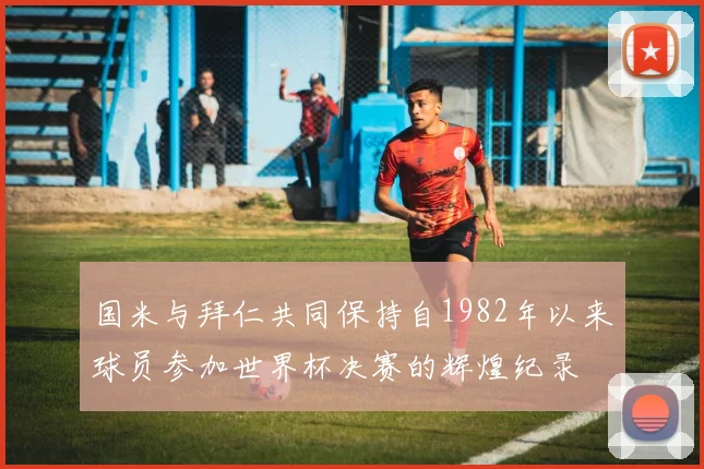 国米与拜仁共同保持自1982年以来球员参加世界杯决赛的辉煌纪录