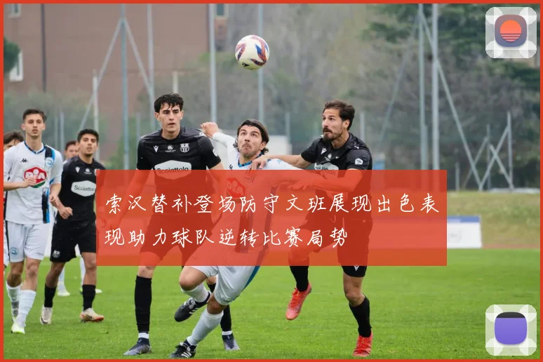 索汉替补登场防守文班展现出色表现助力球队逆转比赛局势