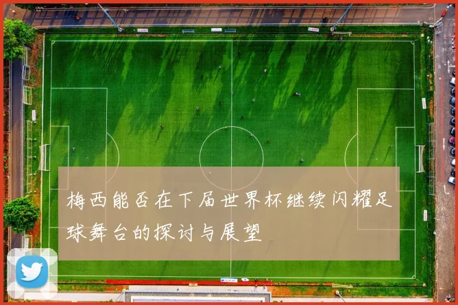 梅西能否在下届世界杯继续闪耀足球舞台的探讨与展望
