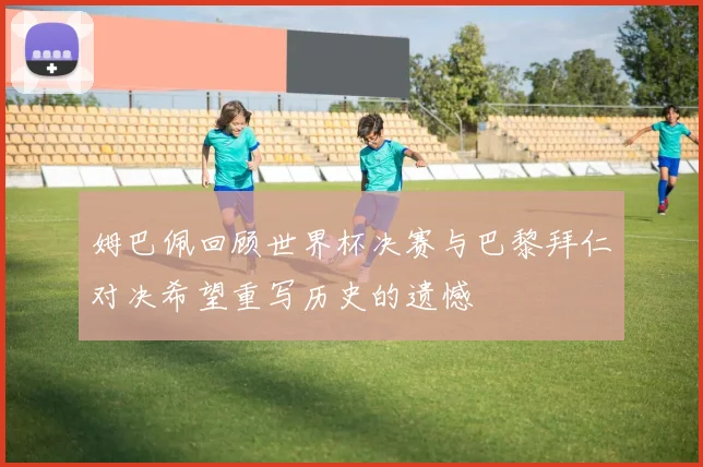 姆巴佩回顾世界杯决赛与巴黎拜仁对决希望重写历史的遗憾