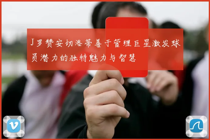 J罗赞安切洛蒂善于管理巨星激发球员潜力的独特魅力与智慧
