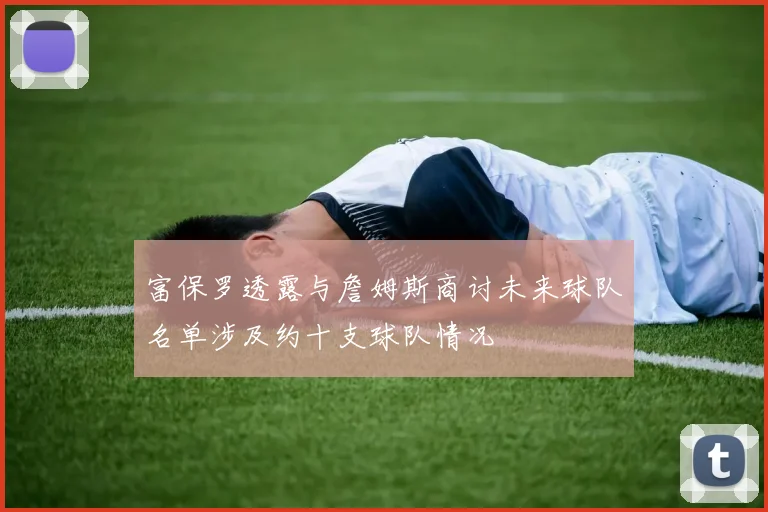 富保罗透露与詹姆斯商讨未来球队名单涉及约十支球队情况