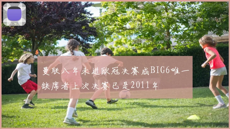 曼联八年未进欧冠决赛成BIG6唯一缺席者上次决赛已是2011年