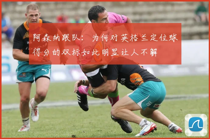 阿森纳跟队：为何对英格兰定位球得分的双标如此明显让人不解