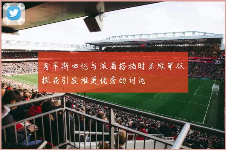 考辛斯回忆与浓眉搭档时光绿军双探花引发谁更优秀的讨论
