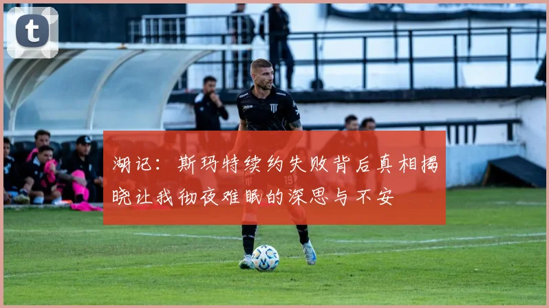 湖记：斯玛特续约失败背后真相揭晓让我彻夜难眠的深思与不安