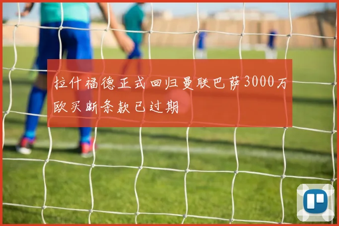 拉什福德正式回归曼联巴萨3000万欧买断条款已过期