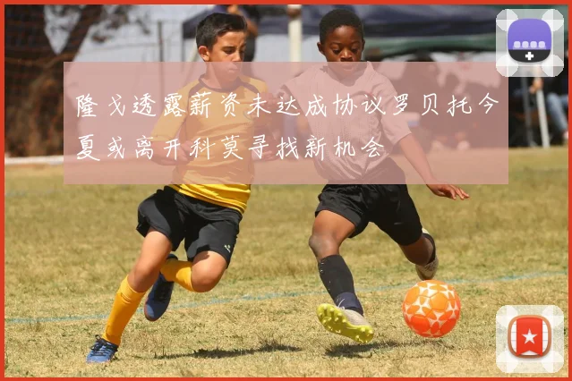 隆戈透露薪资未达成协议罗贝托今夏或离开科莫寻找新机会