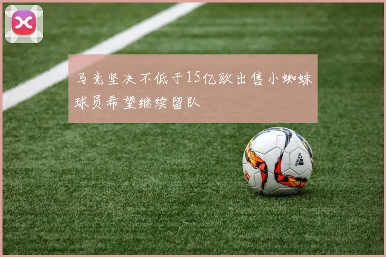 马竞坚决不低于15亿欧出售小蜘蛛球员希望继续留队