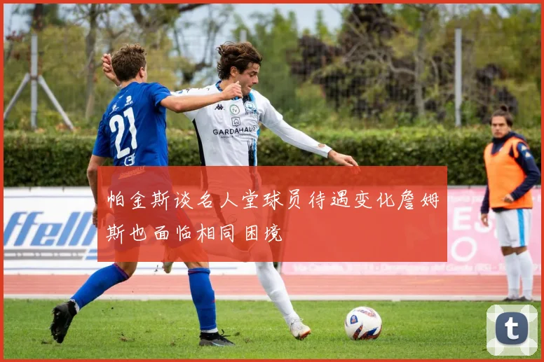 帕金斯谈名人堂球员待遇变化詹姆斯也面临相同困境