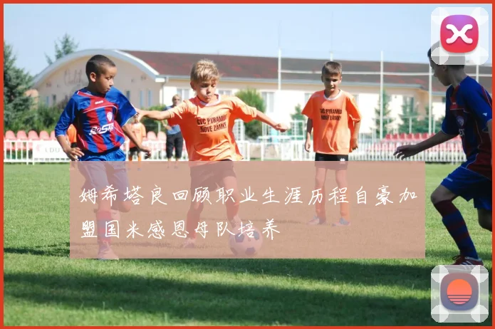 姆希塔良回顾职业生涯历程自豪加盟国米感恩母队培养