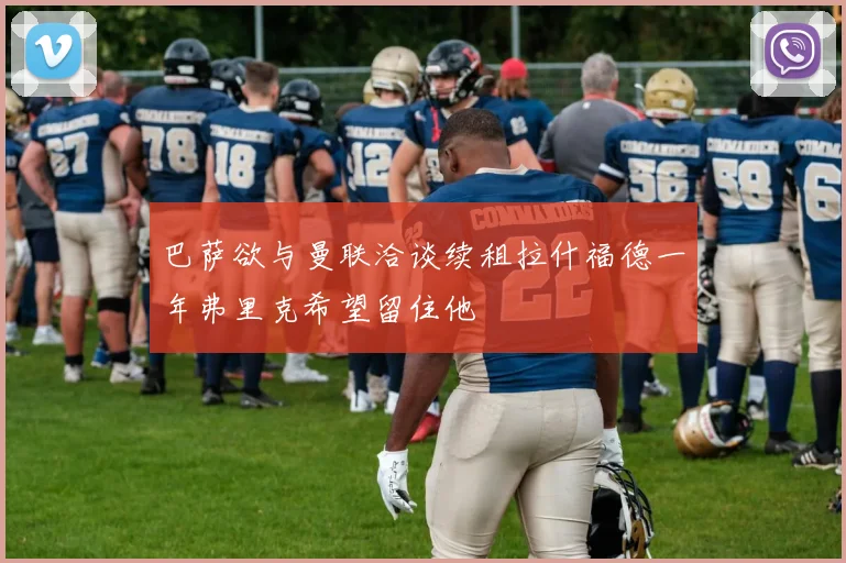 巴萨欲与曼联洽谈续租拉什福德一年弗里克希望留住他
