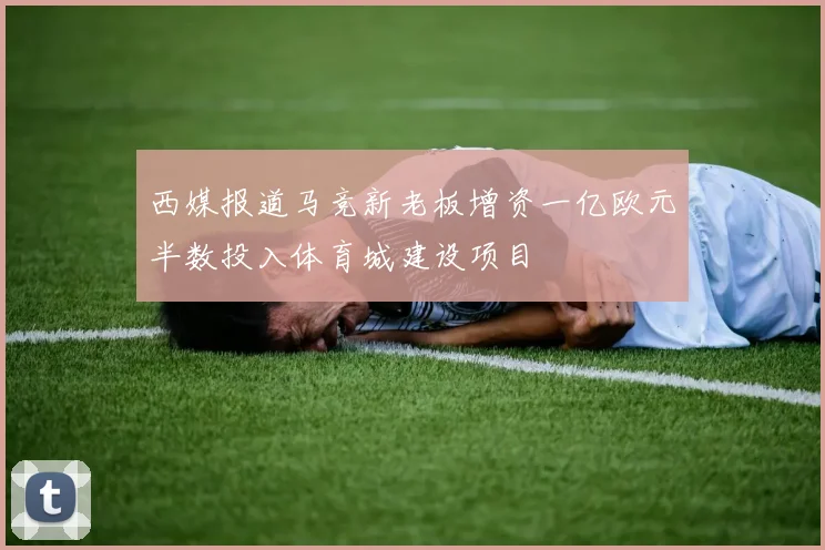西媒报道马竞新老板增资一亿欧元半数投入体育城建设项目