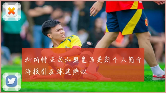 科纳特正式加盟皇马更新个人简介海报引发球迷热议