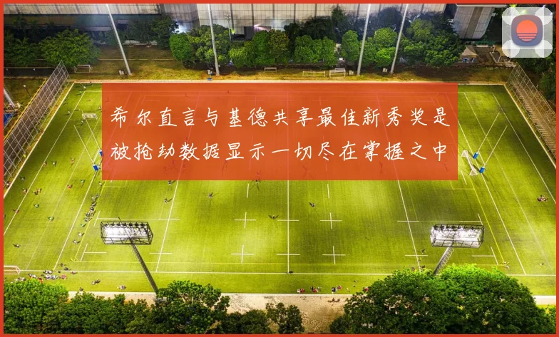 希尔直言与基德共享最佳新秀奖是被抢劫数据显示一切尽在掌握之中