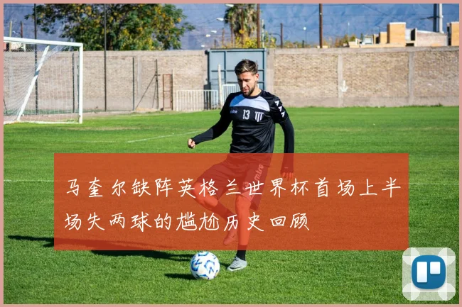 马奎尔缺阵英格兰世界杯首场上半场失两球的尴尬历史回顾