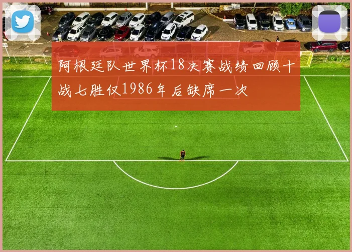 阿根廷队世界杯18决赛战绩回顾十战七胜仅1986年后缺席一次