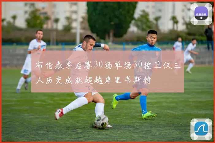 布伦森季后赛30场单场30控卫仅三人历史成就超越库里韦斯特