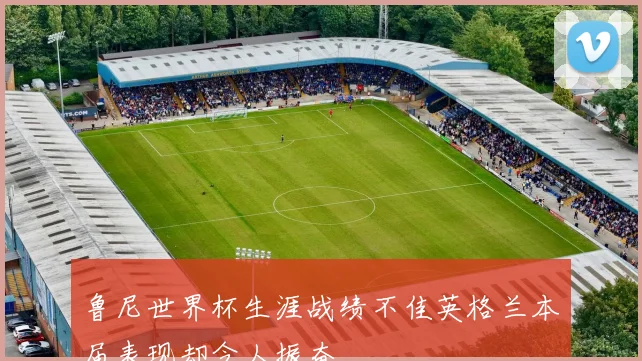 鲁尼世界杯生涯战绩不佳英格兰本届表现却令人振奋