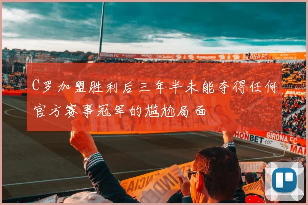 C罗加盟胜利后三年半未能夺得任何官方赛事冠军的尴尬局面