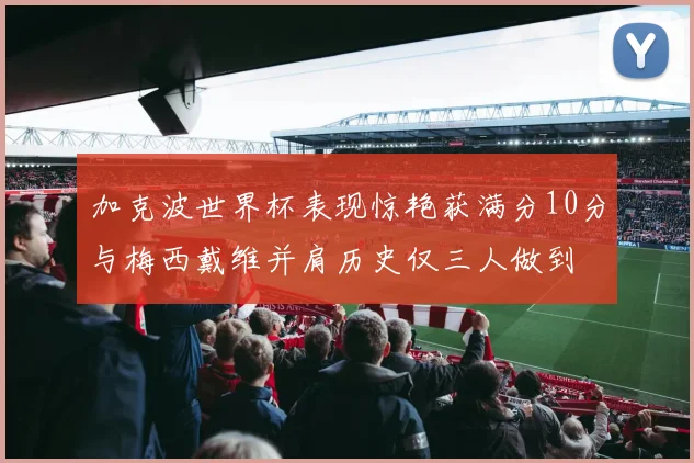 加克波世界杯表现惊艳获满分10分与梅西戴维并肩历史仅三人做到