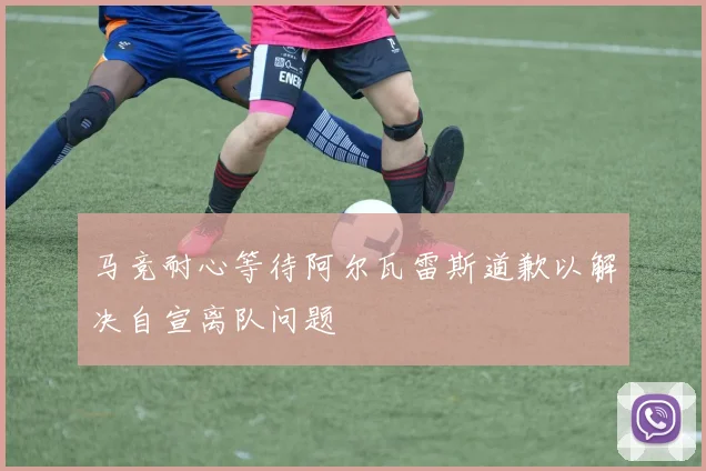 马竞耐心等待阿尔瓦雷斯道歉以解决自宣离队问题