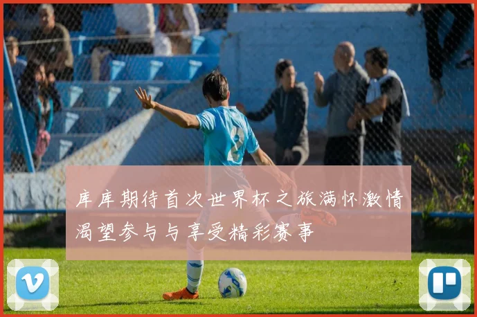 库库期待首次世界杯之旅满怀激情渴望参与与享受精彩赛事