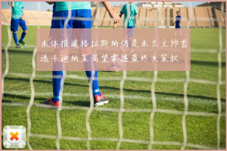 米体报道格拉斯纳仍是米兰主帅首选卡迪纳莱渴望掌握最终决策权